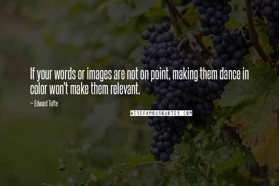 Edward Tufte Quotes: If your words or images are not on point, making them dance in color won't make them relevant.