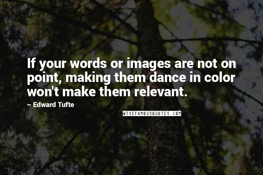 Edward Tufte Quotes: If your words or images are not on point, making them dance in color won't make them relevant.