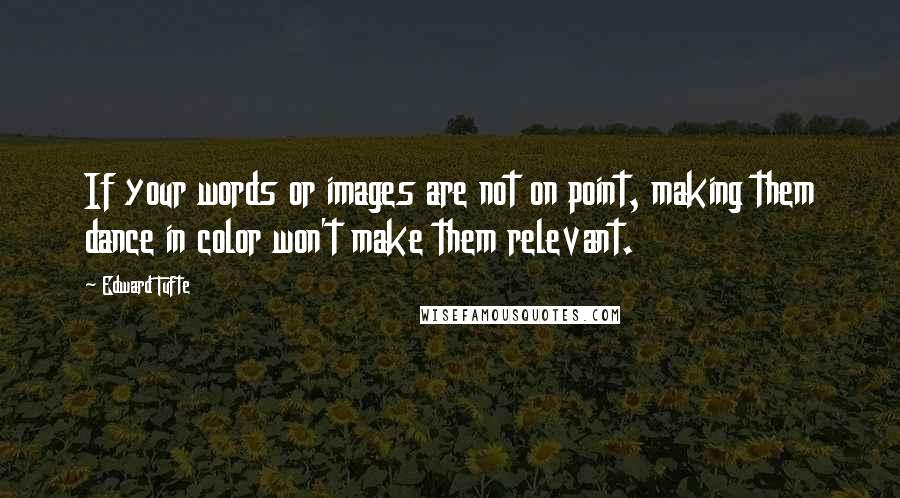 Edward Tufte Quotes: If your words or images are not on point, making them dance in color won't make them relevant.