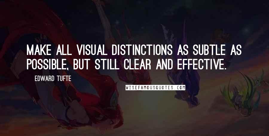 Edward Tufte Quotes: Make all visual distinctions as subtle as possible, but still clear and effective.