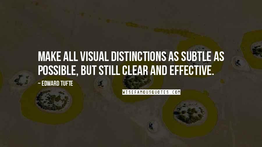 Edward Tufte Quotes: Make all visual distinctions as subtle as possible, but still clear and effective.