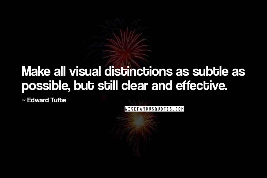 Edward Tufte Quotes: Make all visual distinctions as subtle as possible, but still clear and effective.