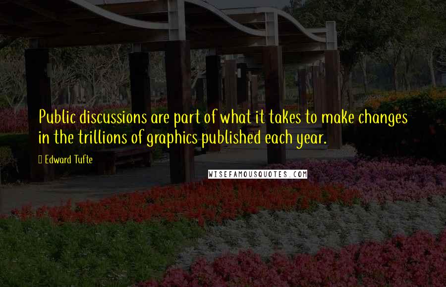 Edward Tufte Quotes: Public discussions are part of what it takes to make changes in the trillions of graphics published each year.