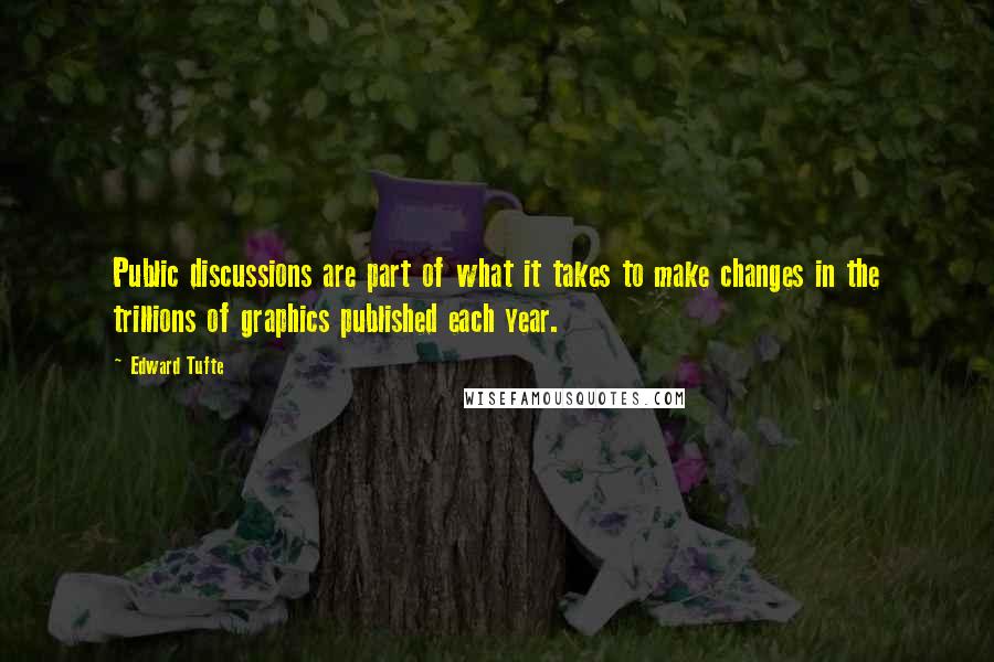 Edward Tufte Quotes: Public discussions are part of what it takes to make changes in the trillions of graphics published each year.