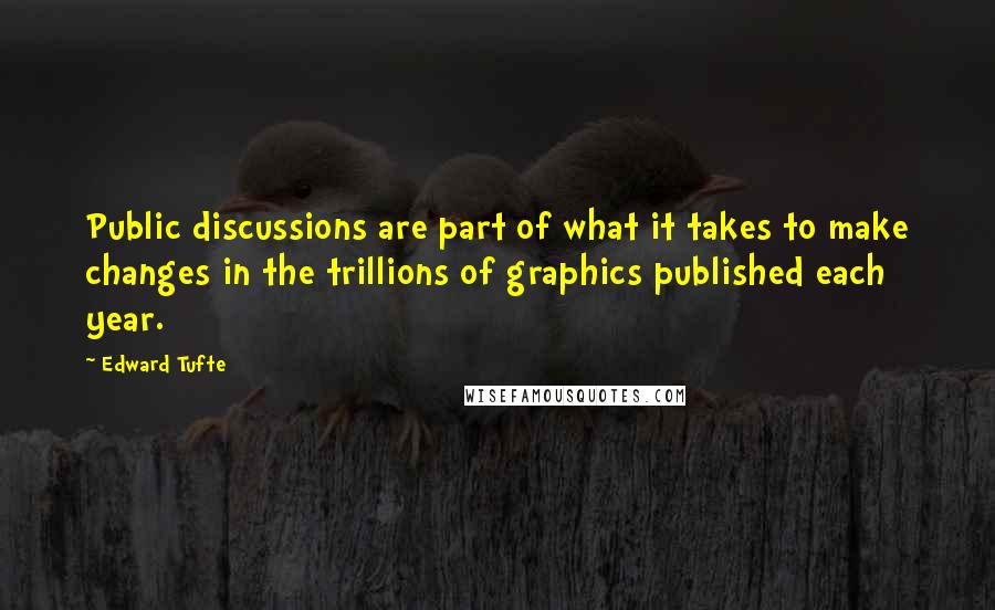 Edward Tufte Quotes: Public discussions are part of what it takes to make changes in the trillions of graphics published each year.