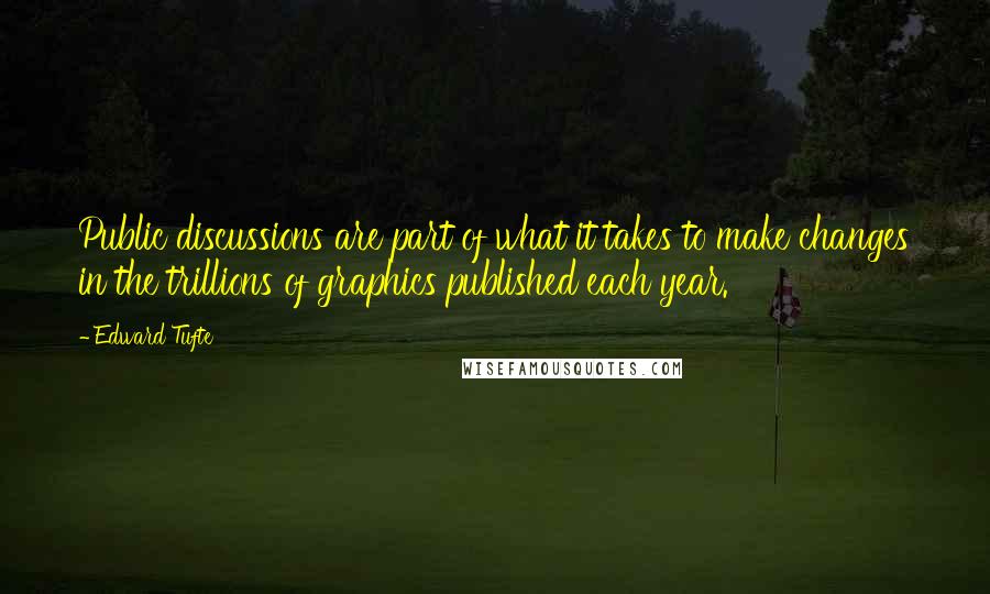 Edward Tufte Quotes: Public discussions are part of what it takes to make changes in the trillions of graphics published each year.
