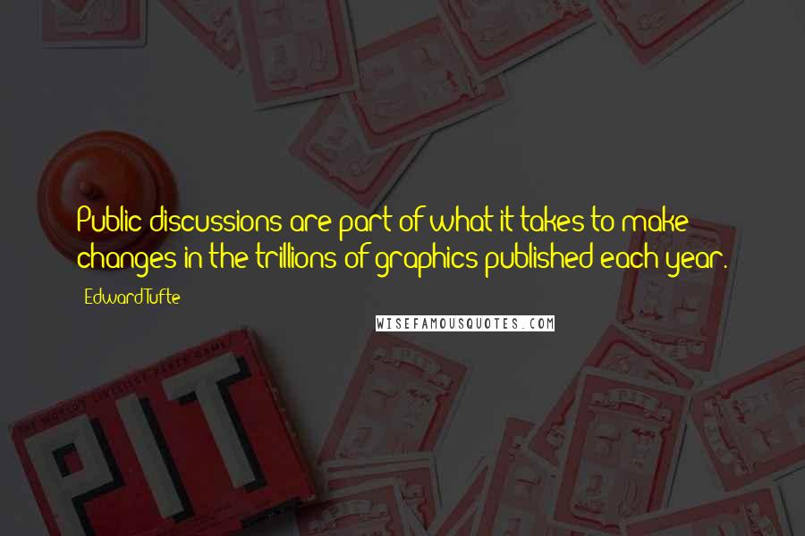 Edward Tufte Quotes: Public discussions are part of what it takes to make changes in the trillions of graphics published each year.