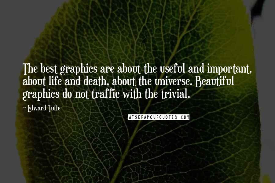 Edward Tufte Quotes: The best graphics are about the useful and important, about life and death, about the universe. Beautiful graphics do not traffic with the trivial.