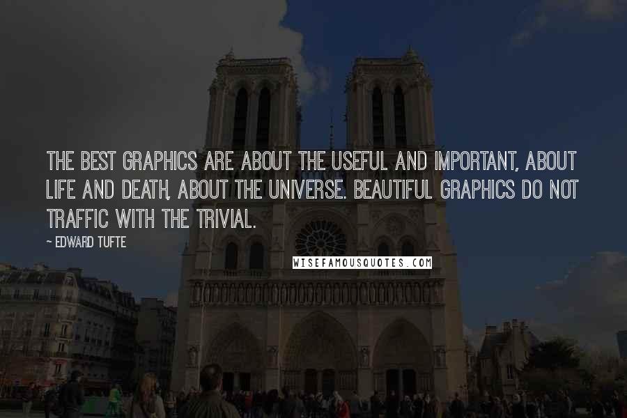 Edward Tufte Quotes: The best graphics are about the useful and important, about life and death, about the universe. Beautiful graphics do not traffic with the trivial.