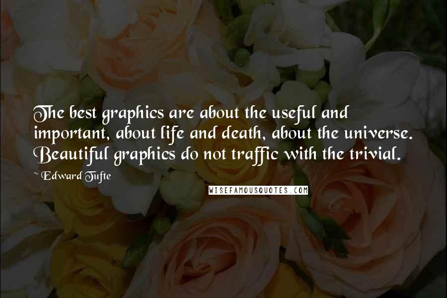 Edward Tufte Quotes: The best graphics are about the useful and important, about life and death, about the universe. Beautiful graphics do not traffic with the trivial.