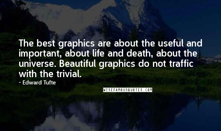 Edward Tufte Quotes: The best graphics are about the useful and important, about life and death, about the universe. Beautiful graphics do not traffic with the trivial.
