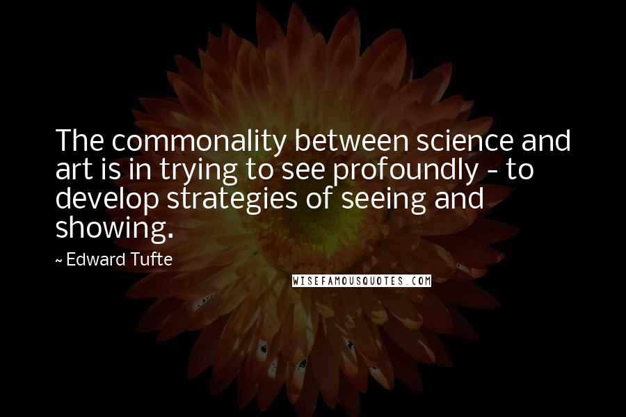 Edward Tufte Quotes: The commonality between science and art is in trying to see profoundly - to develop strategies of seeing and showing.