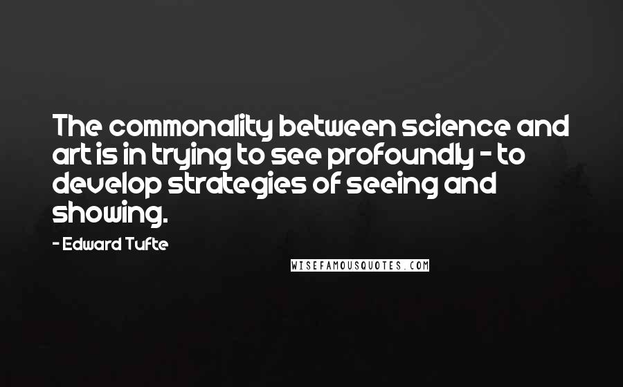 Edward Tufte Quotes: The commonality between science and art is in trying to see profoundly - to develop strategies of seeing and showing.