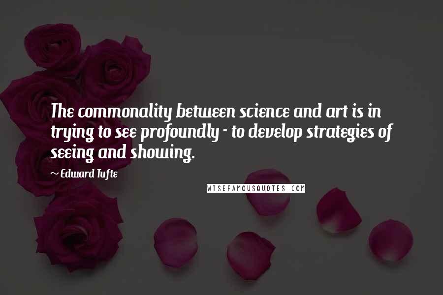 Edward Tufte Quotes: The commonality between science and art is in trying to see profoundly - to develop strategies of seeing and showing.