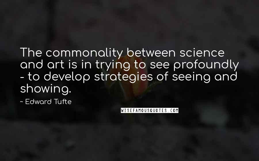 Edward Tufte Quotes: The commonality between science and art is in trying to see profoundly - to develop strategies of seeing and showing.