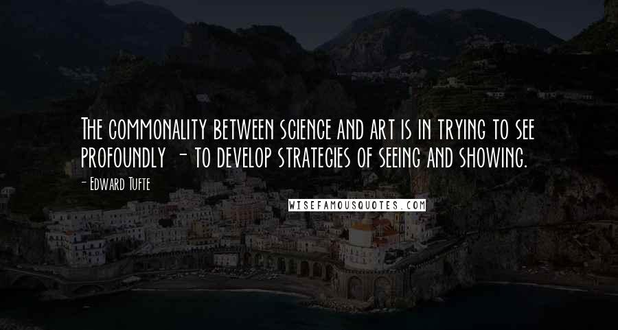 Edward Tufte Quotes: The commonality between science and art is in trying to see profoundly - to develop strategies of seeing and showing.