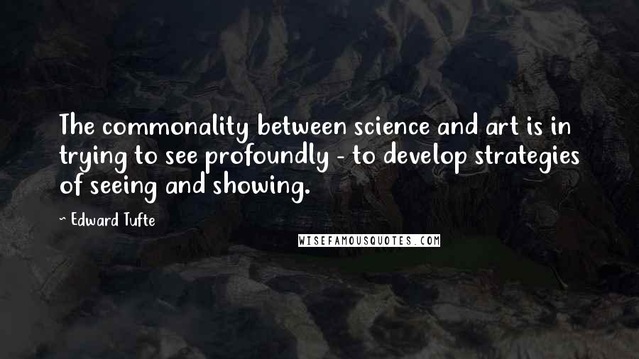 Edward Tufte Quotes: The commonality between science and art is in trying to see profoundly - to develop strategies of seeing and showing.