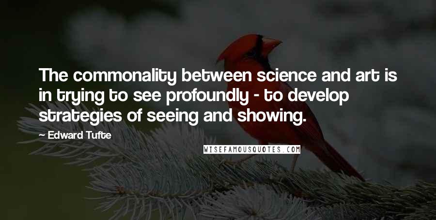 Edward Tufte Quotes: The commonality between science and art is in trying to see profoundly - to develop strategies of seeing and showing.