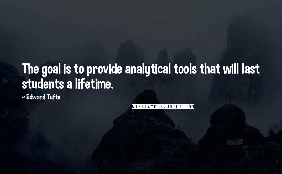 Edward Tufte Quotes: The goal is to provide analytical tools that will last students a lifetime.