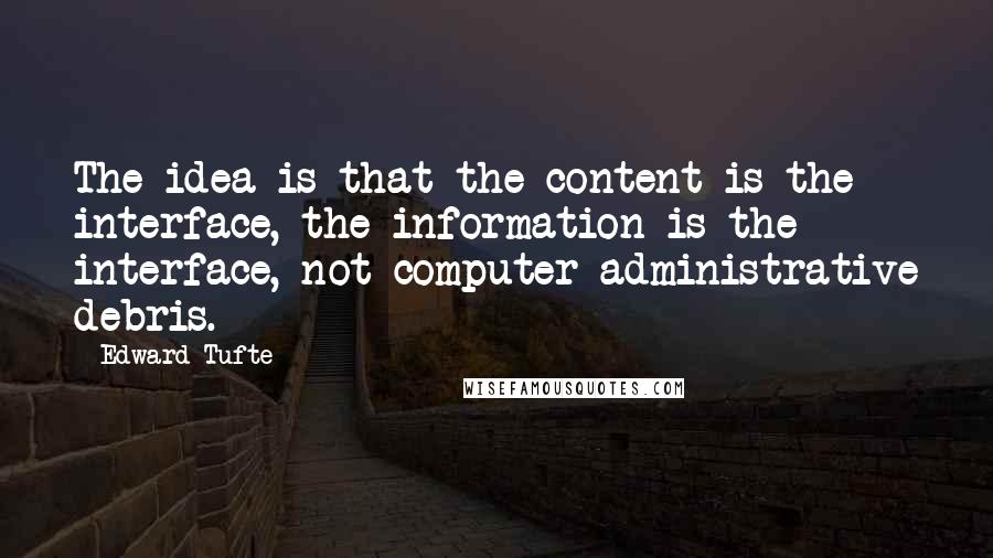 Edward Tufte Quotes: The idea is that the content is the interface, the information is the interface, not computer-administrative debris.