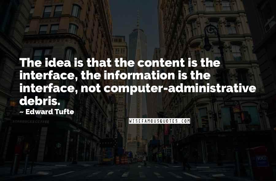 Edward Tufte Quotes: The idea is that the content is the interface, the information is the interface, not computer-administrative debris.