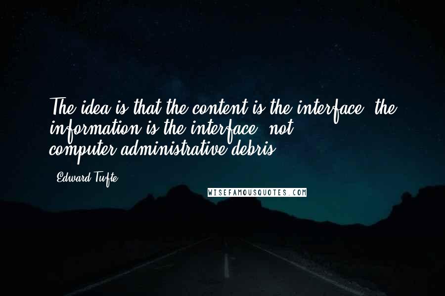 Edward Tufte Quotes: The idea is that the content is the interface, the information is the interface, not computer-administrative debris.