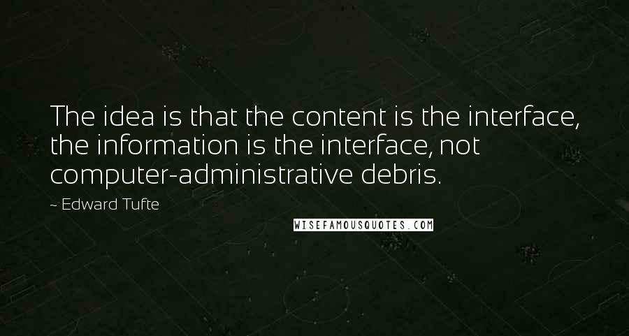 Edward Tufte Quotes: The idea is that the content is the interface, the information is the interface, not computer-administrative debris.