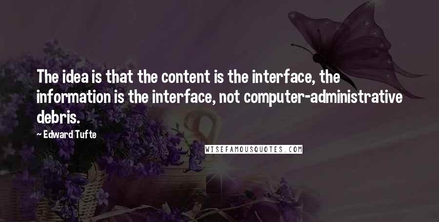 Edward Tufte Quotes: The idea is that the content is the interface, the information is the interface, not computer-administrative debris.