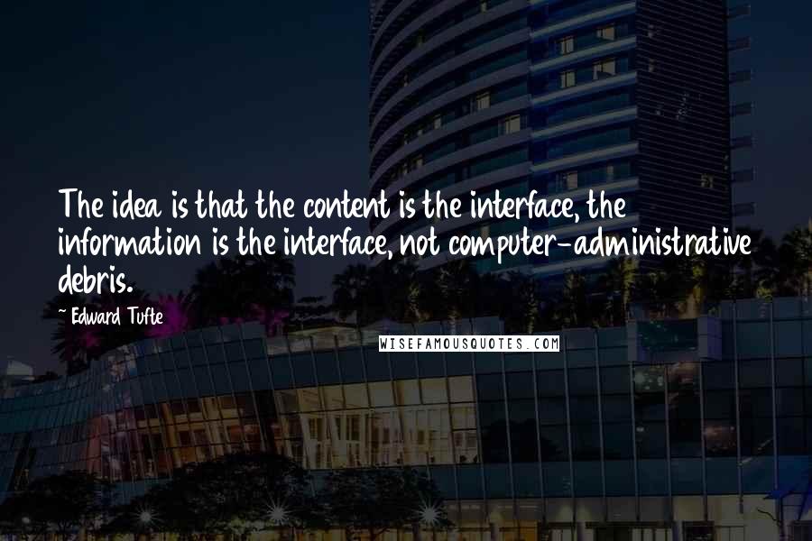 Edward Tufte Quotes: The idea is that the content is the interface, the information is the interface, not computer-administrative debris.