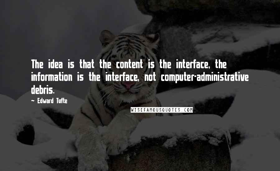 Edward Tufte Quotes: The idea is that the content is the interface, the information is the interface, not computer-administrative debris.