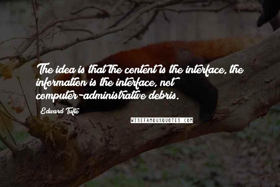 Edward Tufte Quotes: The idea is that the content is the interface, the information is the interface, not computer-administrative debris.