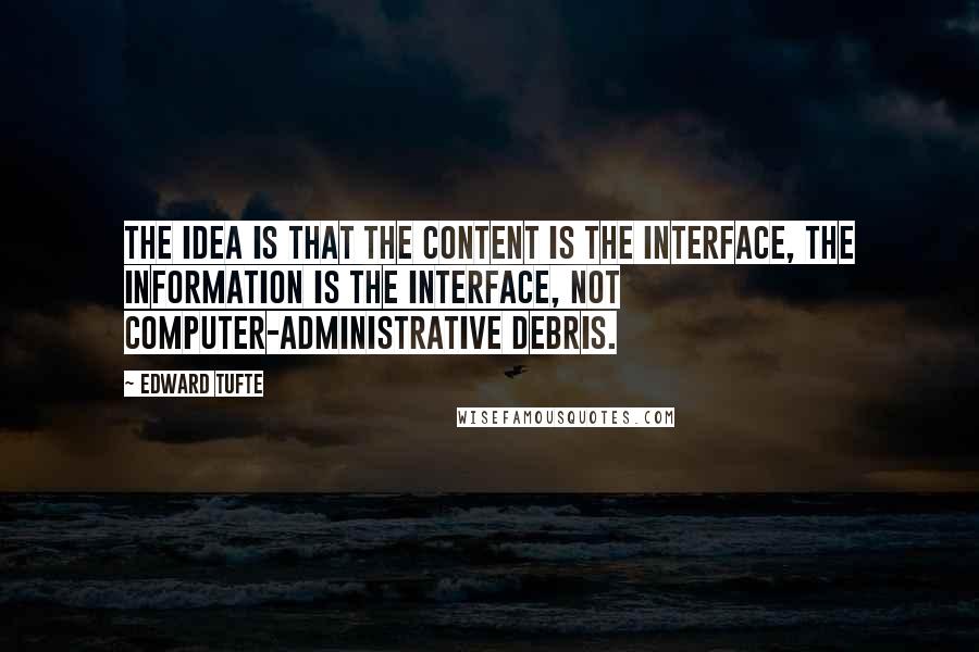 Edward Tufte Quotes: The idea is that the content is the interface, the information is the interface, not computer-administrative debris.