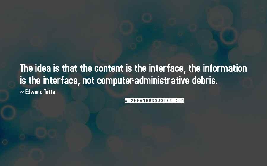 Edward Tufte Quotes: The idea is that the content is the interface, the information is the interface, not computer-administrative debris.