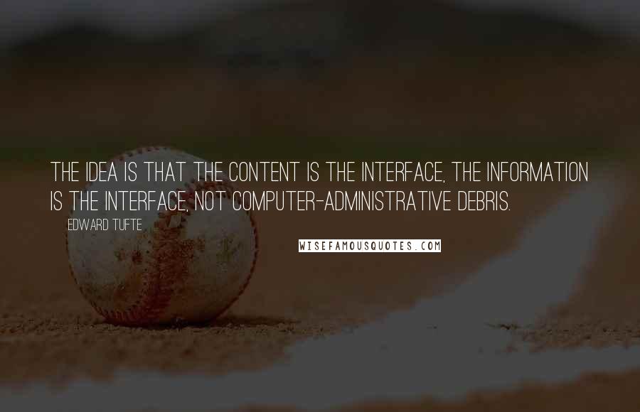 Edward Tufte Quotes: The idea is that the content is the interface, the information is the interface, not computer-administrative debris.