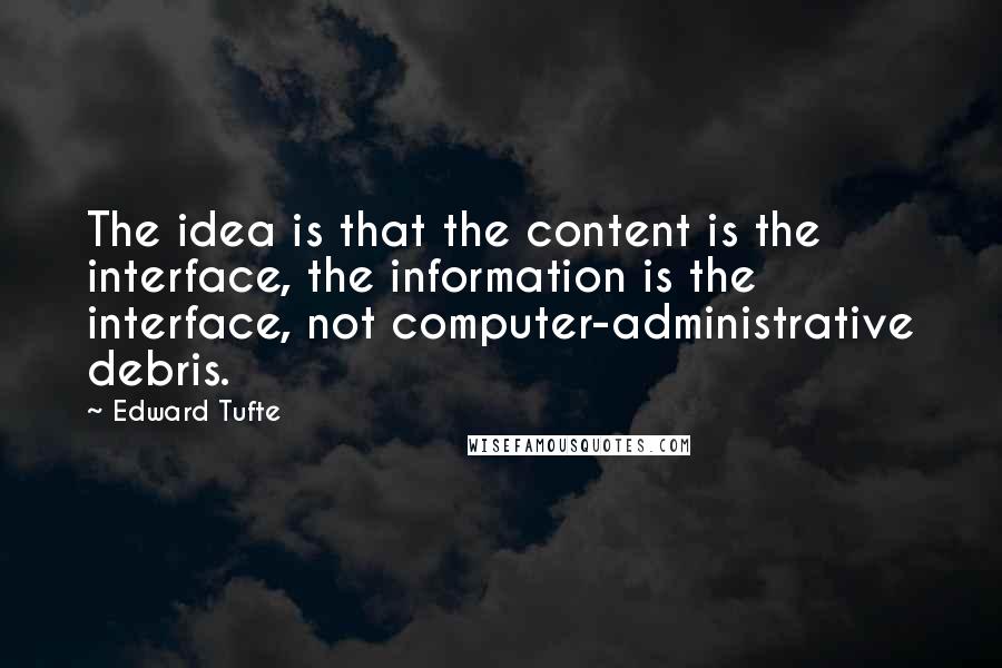 Edward Tufte Quotes: The idea is that the content is the interface, the information is the interface, not computer-administrative debris.