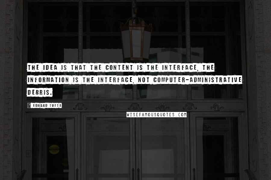 Edward Tufte Quotes: The idea is that the content is the interface, the information is the interface, not computer-administrative debris.