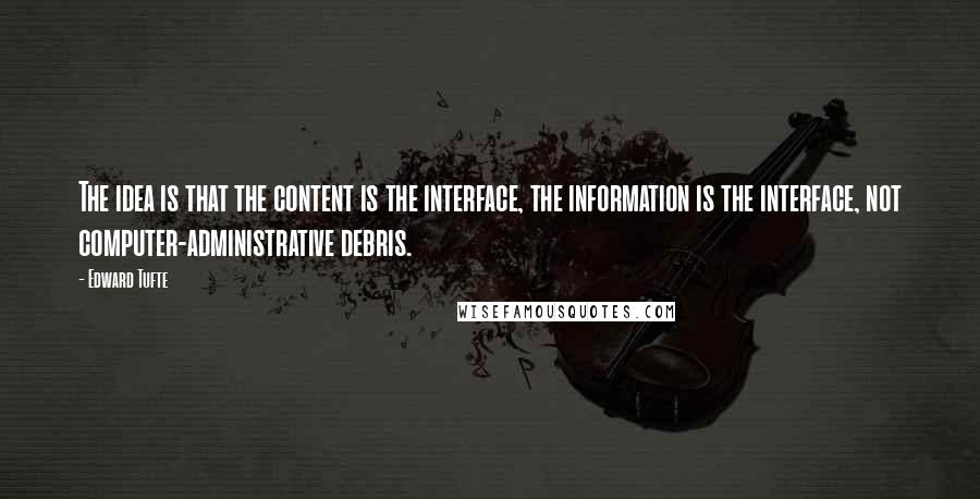 Edward Tufte Quotes: The idea is that the content is the interface, the information is the interface, not computer-administrative debris.