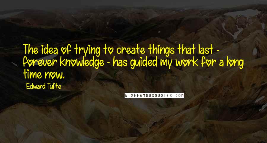 Edward Tufte Quotes: The idea of trying to create things that last - forever knowledge - has guided my work for a long time now.