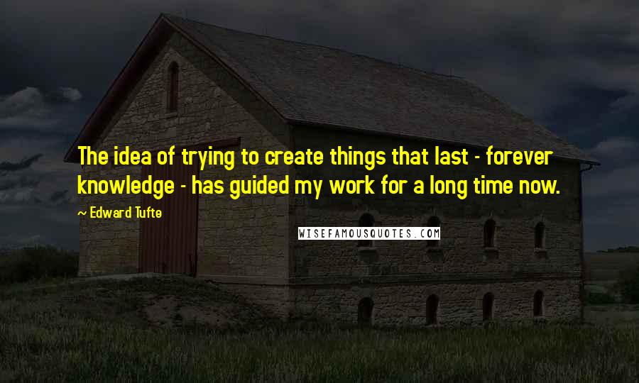 Edward Tufte Quotes: The idea of trying to create things that last - forever knowledge - has guided my work for a long time now.