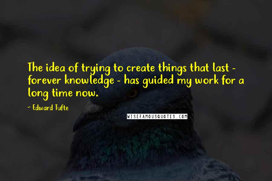 Edward Tufte Quotes: The idea of trying to create things that last - forever knowledge - has guided my work for a long time now.