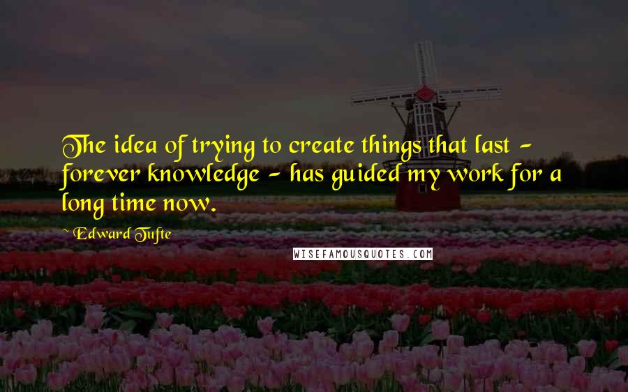 Edward Tufte Quotes: The idea of trying to create things that last - forever knowledge - has guided my work for a long time now.