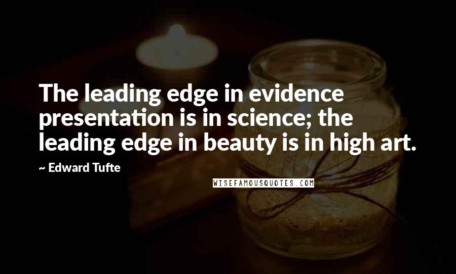 Edward Tufte Quotes: The leading edge in evidence presentation is in science; the leading edge in beauty is in high art.