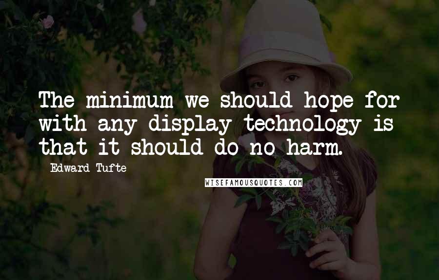 Edward Tufte Quotes: The minimum we should hope for with any display technology is that it should do no harm.