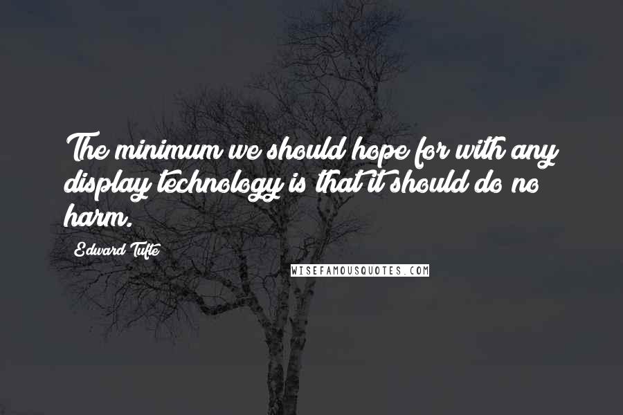 Edward Tufte Quotes: The minimum we should hope for with any display technology is that it should do no harm.