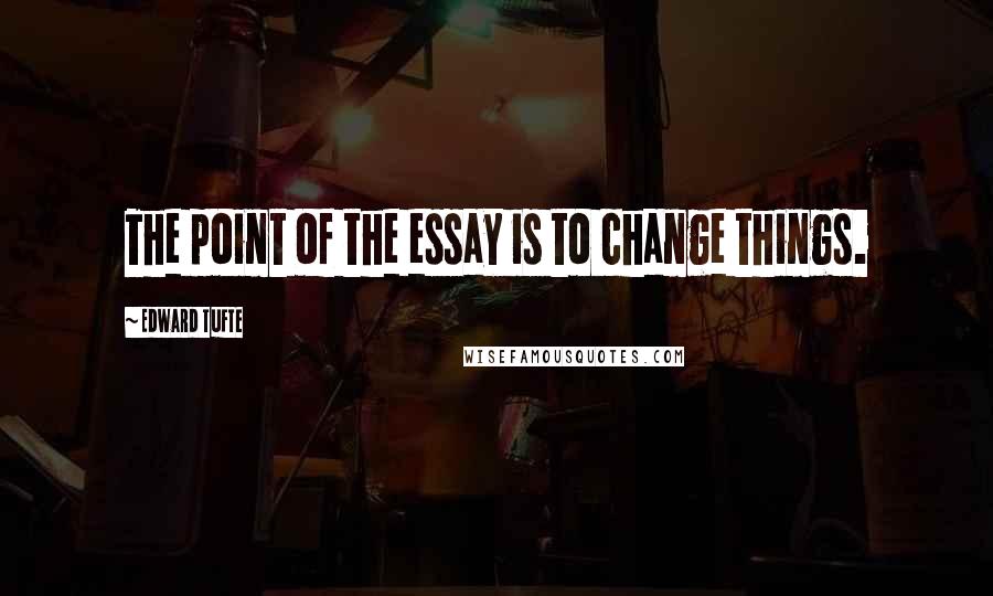 Edward Tufte Quotes: The point of the essay is to change things.