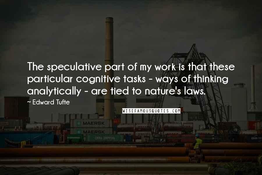 Edward Tufte Quotes: The speculative part of my work is that these particular cognitive tasks - ways of thinking analytically - are tied to nature's laws.