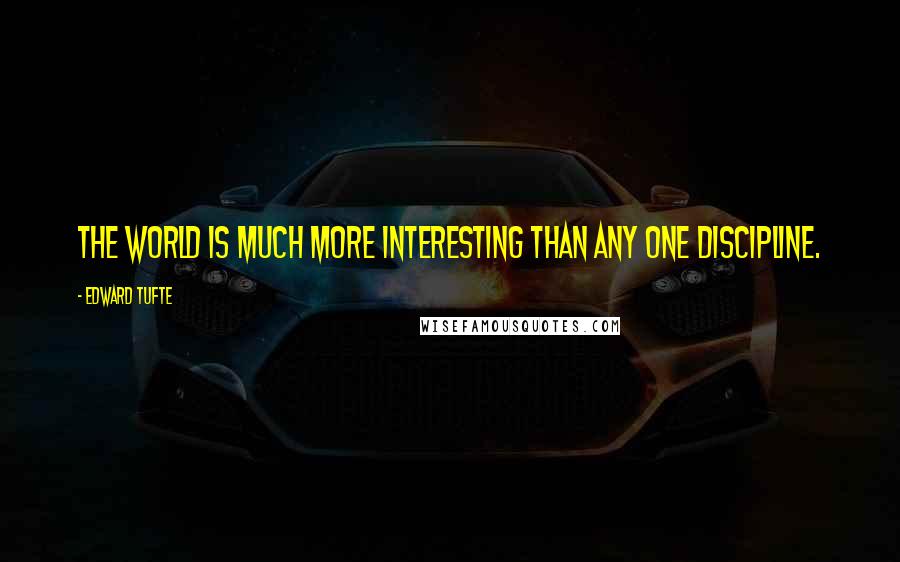 Edward Tufte Quotes: The world is much more interesting than any one discipline.