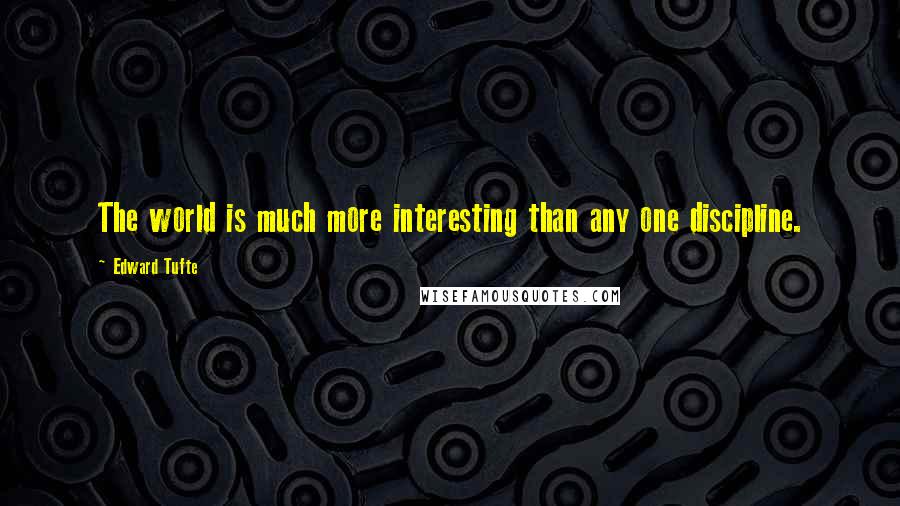 Edward Tufte Quotes: The world is much more interesting than any one discipline.