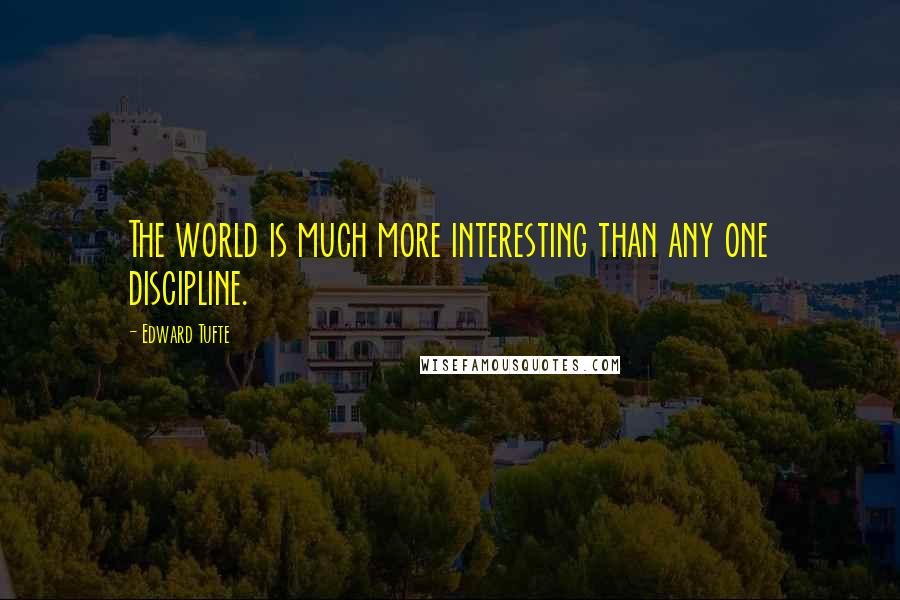 Edward Tufte Quotes: The world is much more interesting than any one discipline.