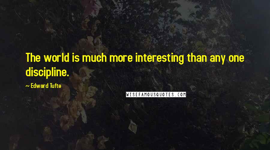 Edward Tufte Quotes: The world is much more interesting than any one discipline.